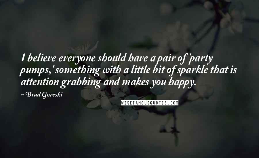 Brad Goreski Quotes: I believe everyone should have a pair of 'party pumps,' something with a little bit of sparkle that is attention grabbing and makes you happy.