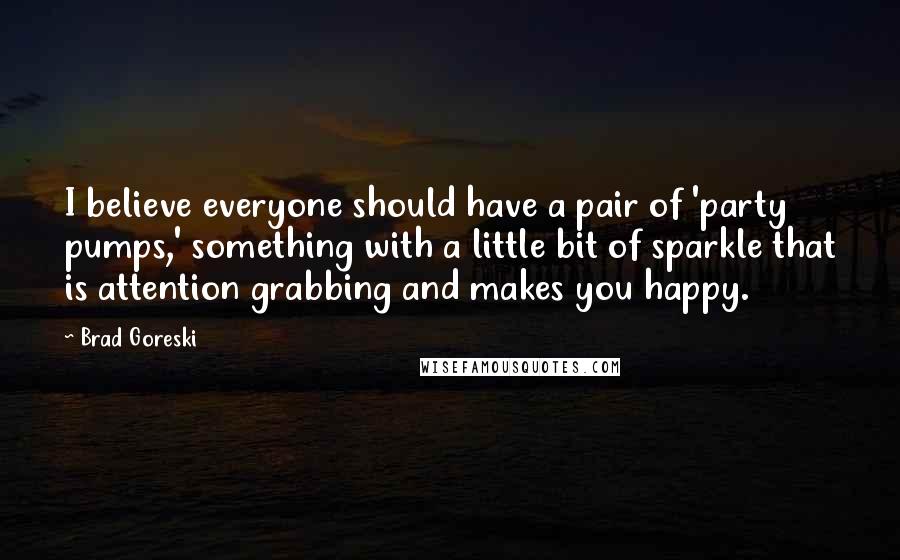 Brad Goreski Quotes: I believe everyone should have a pair of 'party pumps,' something with a little bit of sparkle that is attention grabbing and makes you happy.