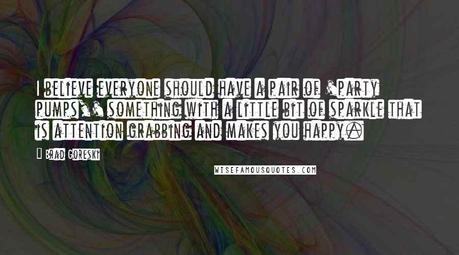 Brad Goreski Quotes: I believe everyone should have a pair of 'party pumps,' something with a little bit of sparkle that is attention grabbing and makes you happy.