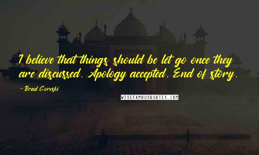 Brad Goreski Quotes: I believe that things should be let go once they are discussed. Apology accepted. End of story.