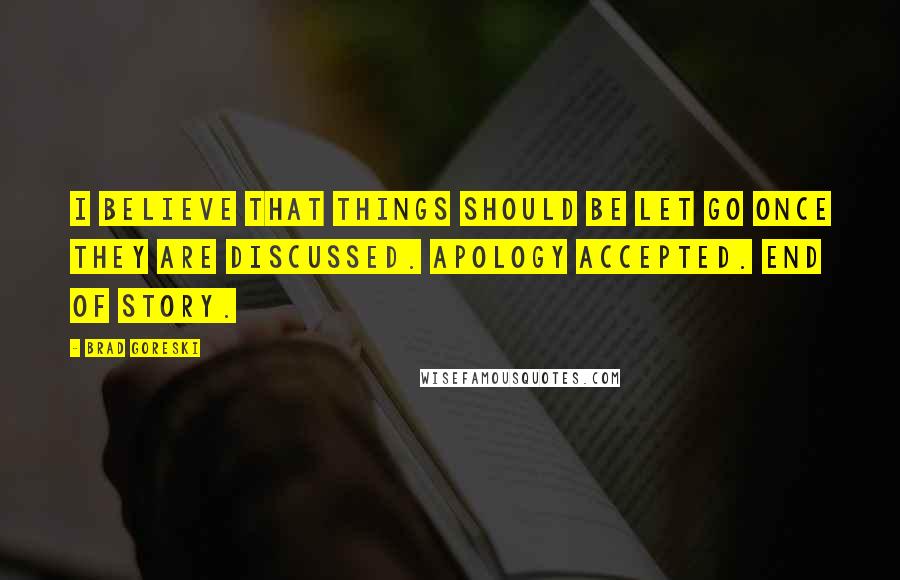 Brad Goreski Quotes: I believe that things should be let go once they are discussed. Apology accepted. End of story.