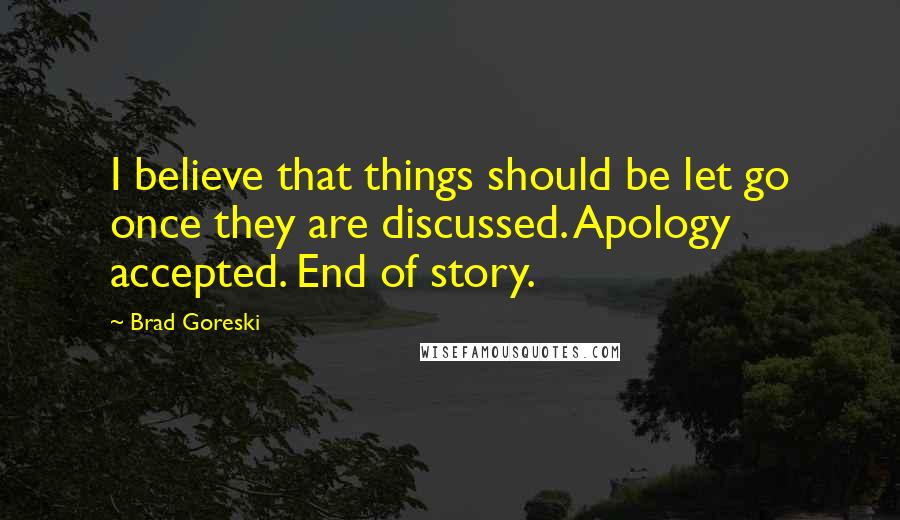 Brad Goreski Quotes: I believe that things should be let go once they are discussed. Apology accepted. End of story.