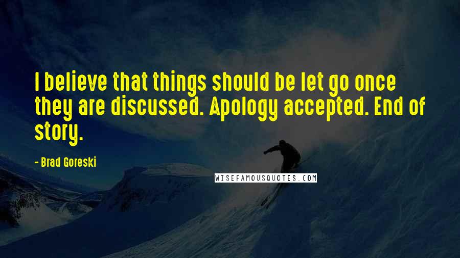 Brad Goreski Quotes: I believe that things should be let go once they are discussed. Apology accepted. End of story.