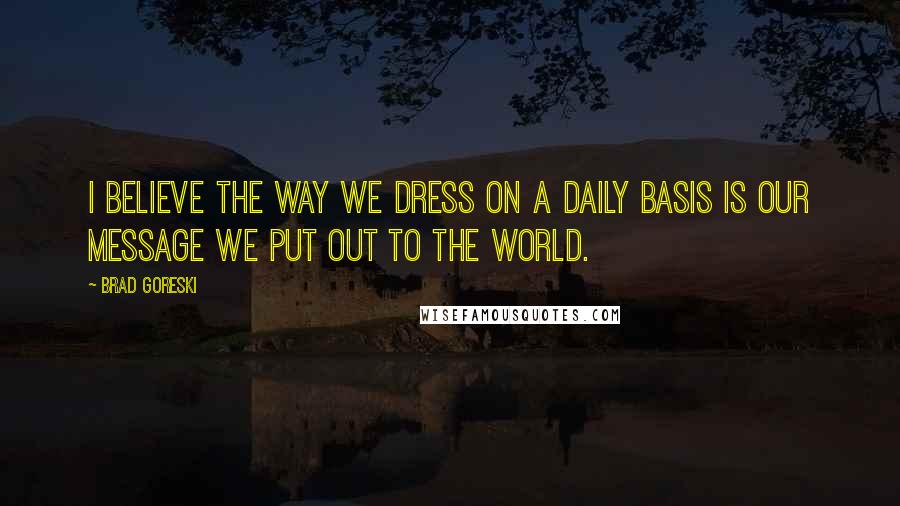 Brad Goreski Quotes: I believe the way we dress on a daily basis is our message we put out to the world.