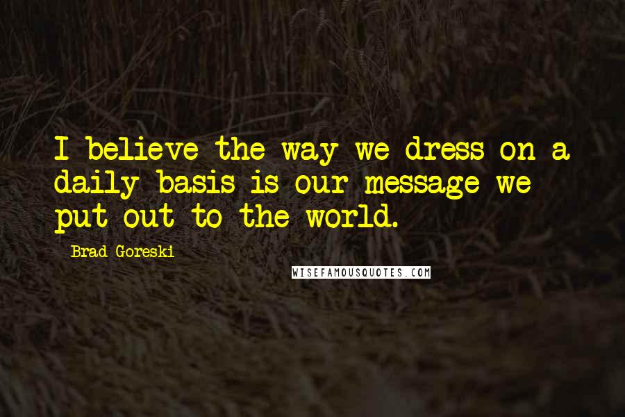 Brad Goreski Quotes: I believe the way we dress on a daily basis is our message we put out to the world.