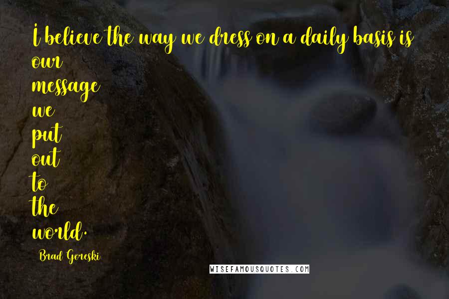 Brad Goreski Quotes: I believe the way we dress on a daily basis is our message we put out to the world.