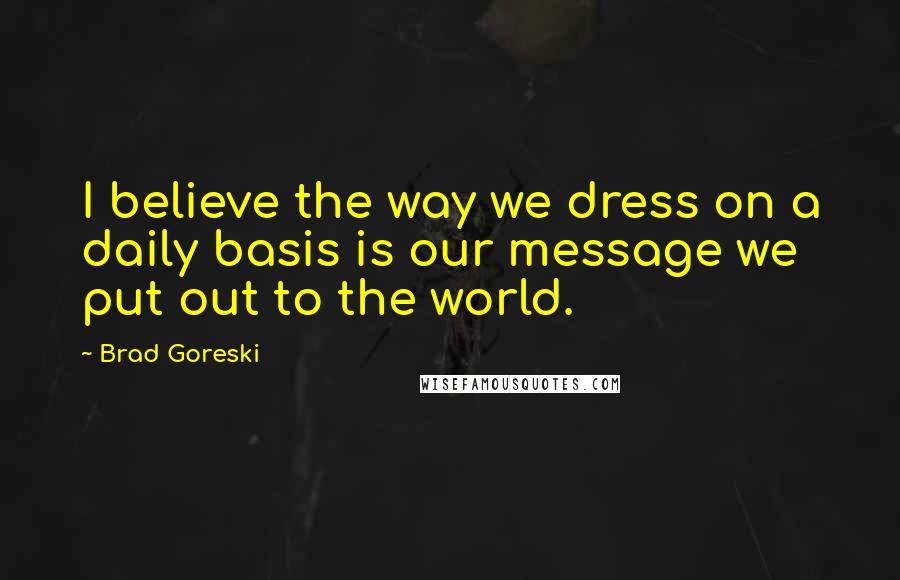 Brad Goreski Quotes: I believe the way we dress on a daily basis is our message we put out to the world.