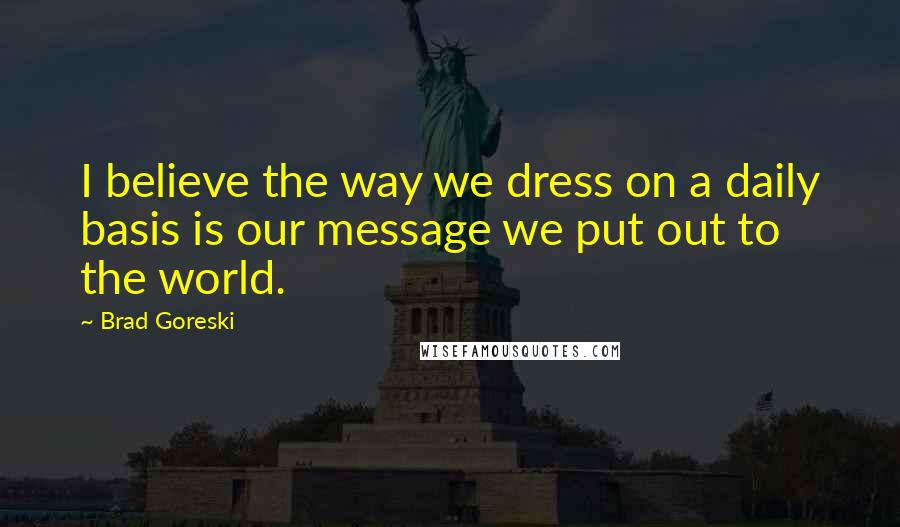Brad Goreski Quotes: I believe the way we dress on a daily basis is our message we put out to the world.