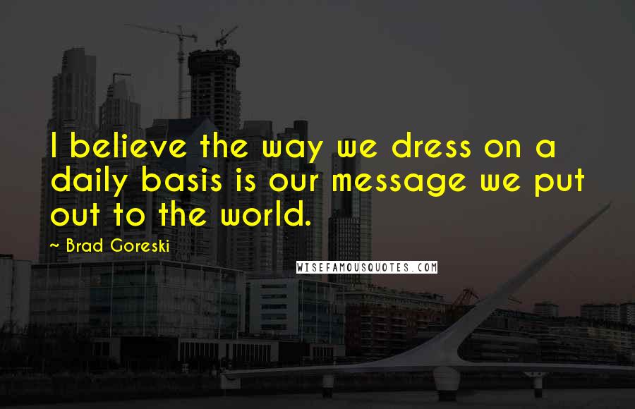 Brad Goreski Quotes: I believe the way we dress on a daily basis is our message we put out to the world.