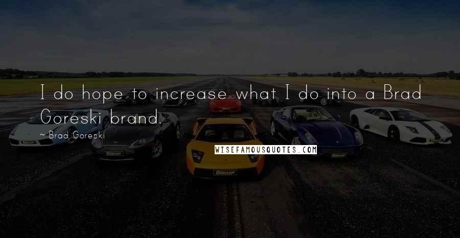 Brad Goreski Quotes: I do hope to increase what I do into a Brad Goreski brand.