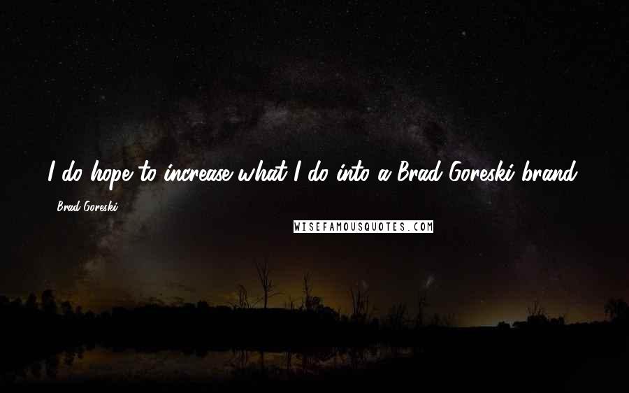 Brad Goreski Quotes: I do hope to increase what I do into a Brad Goreski brand.