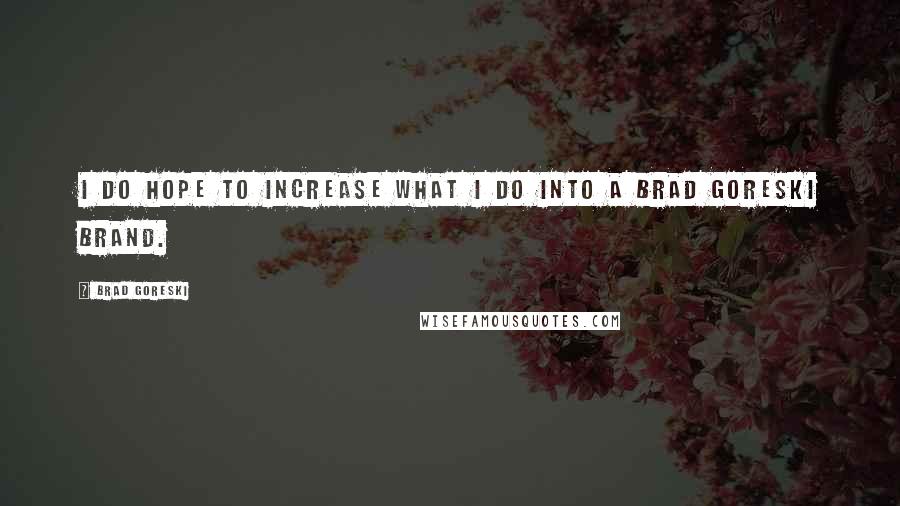 Brad Goreski Quotes: I do hope to increase what I do into a Brad Goreski brand.
