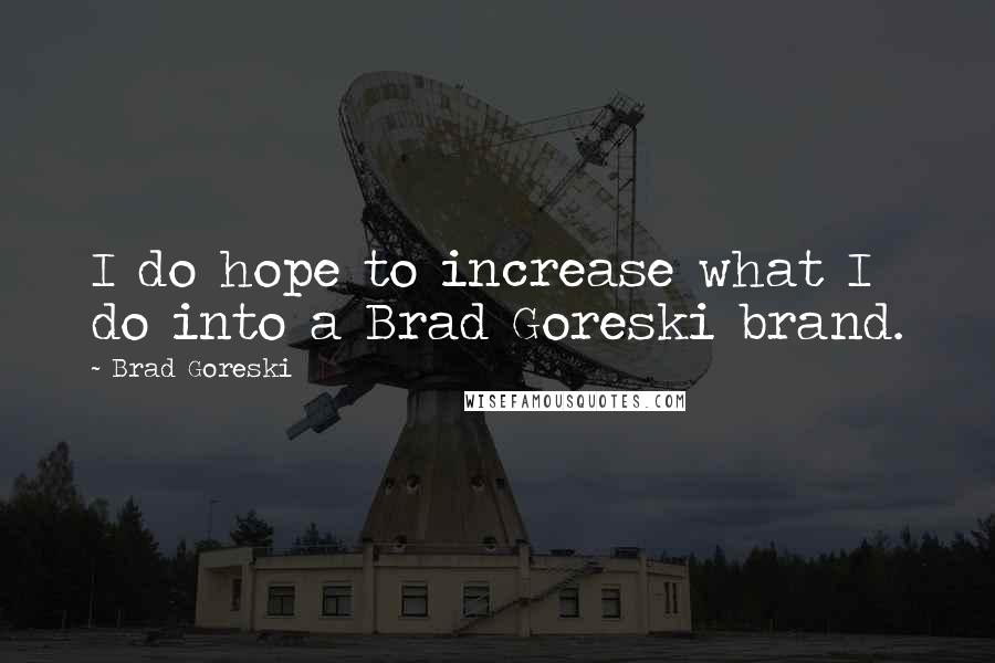 Brad Goreski Quotes: I do hope to increase what I do into a Brad Goreski brand.