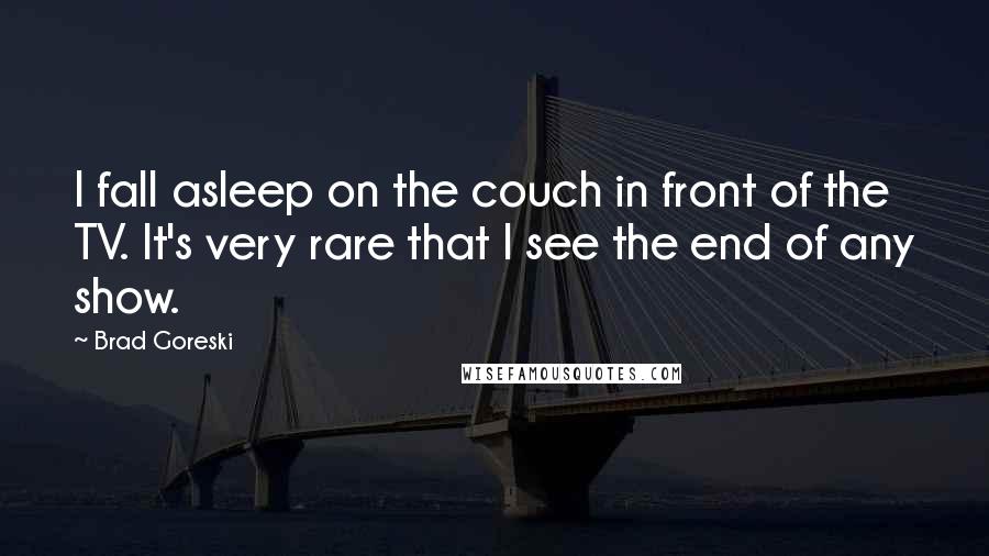 Brad Goreski Quotes: I fall asleep on the couch in front of the TV. It's very rare that I see the end of any show.