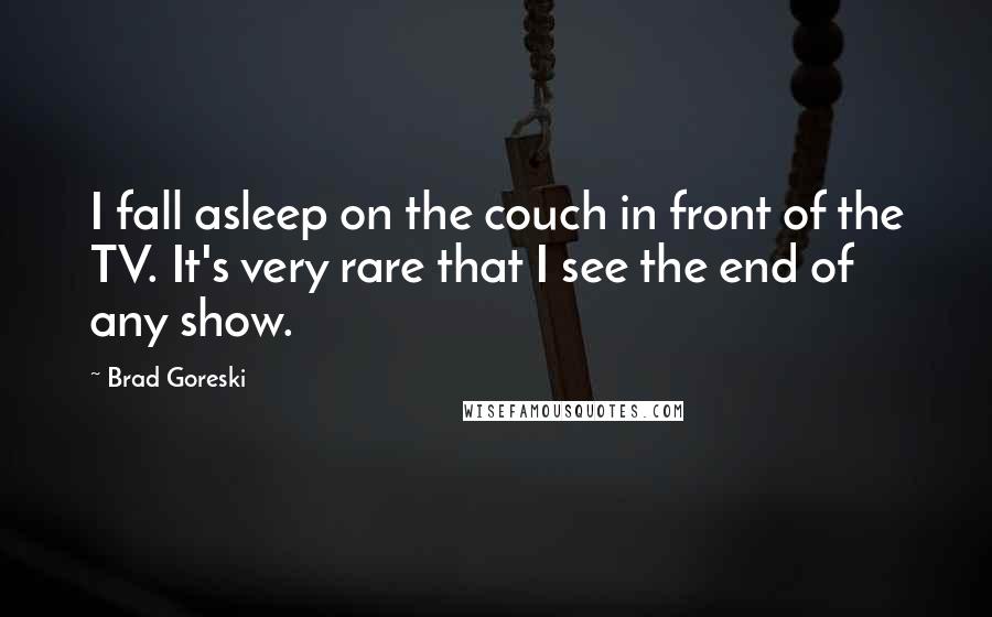Brad Goreski Quotes: I fall asleep on the couch in front of the TV. It's very rare that I see the end of any show.