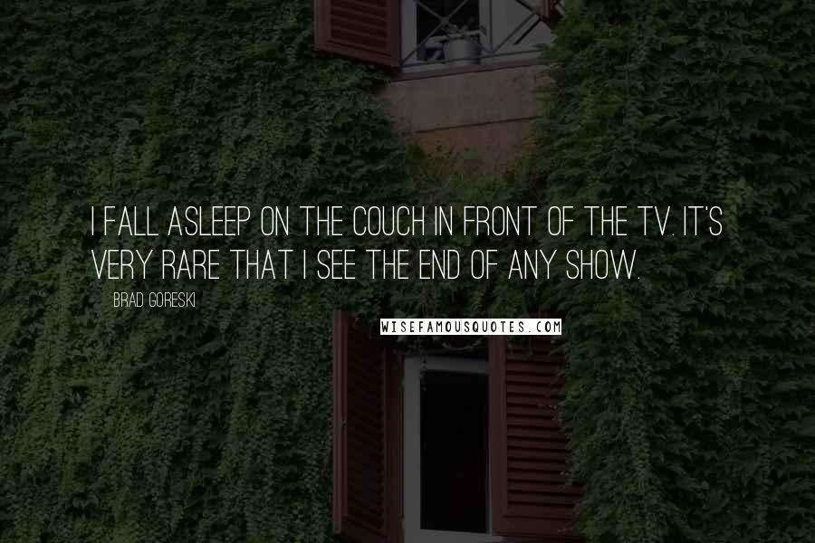 Brad Goreski Quotes: I fall asleep on the couch in front of the TV. It's very rare that I see the end of any show.