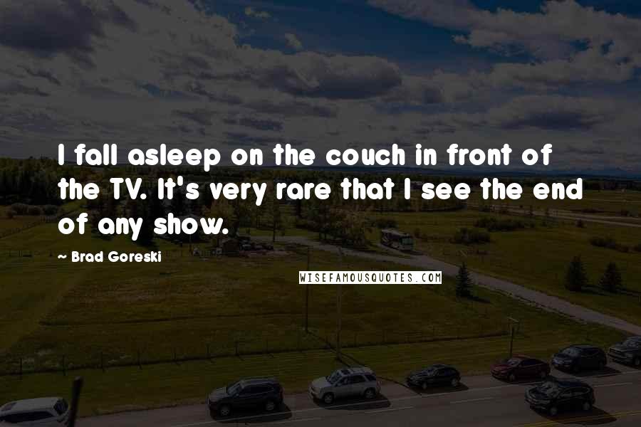 Brad Goreski Quotes: I fall asleep on the couch in front of the TV. It's very rare that I see the end of any show.