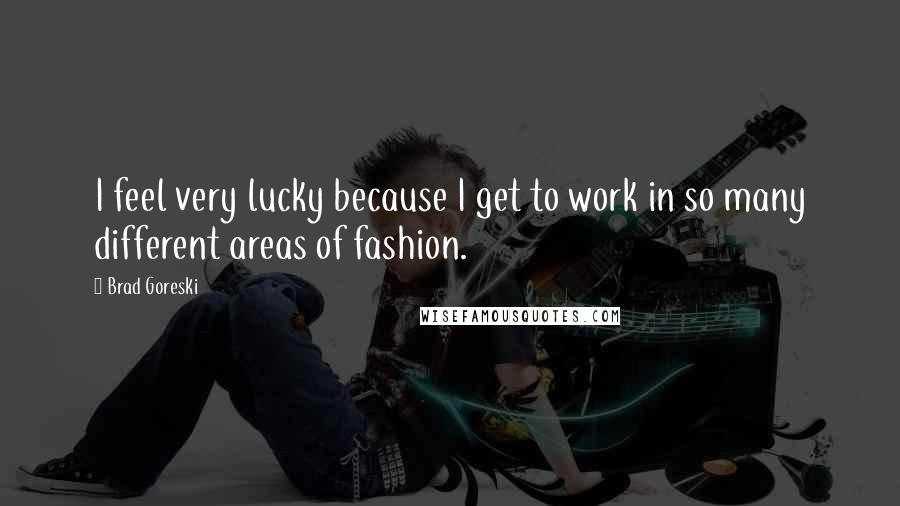 Brad Goreski Quotes: I feel very lucky because I get to work in so many different areas of fashion.