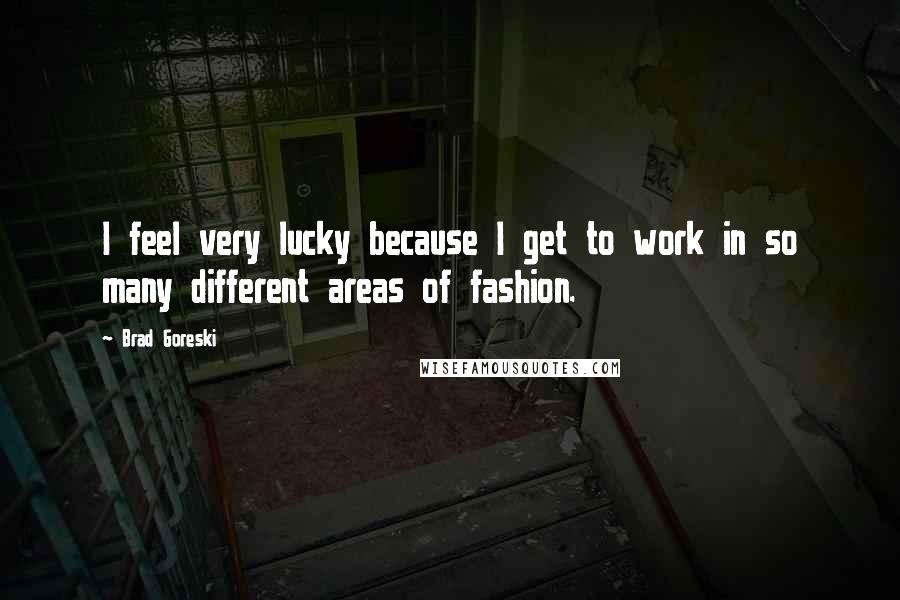 Brad Goreski Quotes: I feel very lucky because I get to work in so many different areas of fashion.