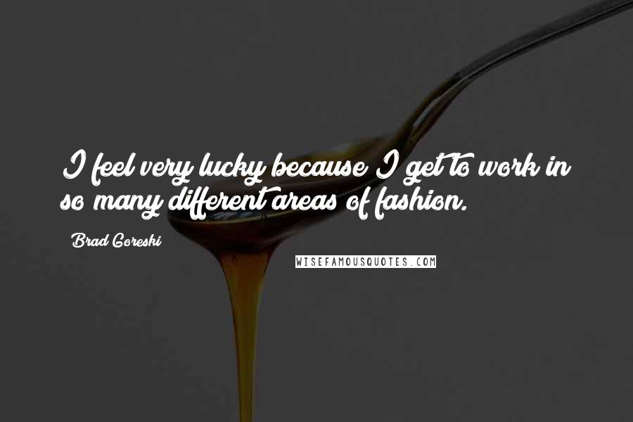 Brad Goreski Quotes: I feel very lucky because I get to work in so many different areas of fashion.