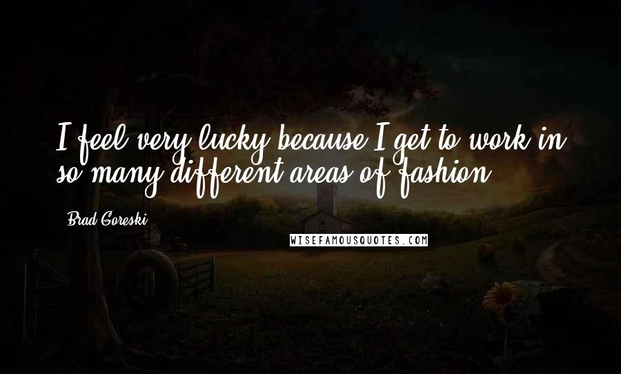 Brad Goreski Quotes: I feel very lucky because I get to work in so many different areas of fashion.