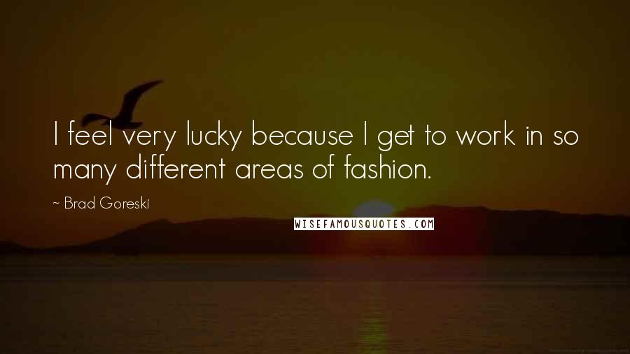 Brad Goreski Quotes: I feel very lucky because I get to work in so many different areas of fashion.