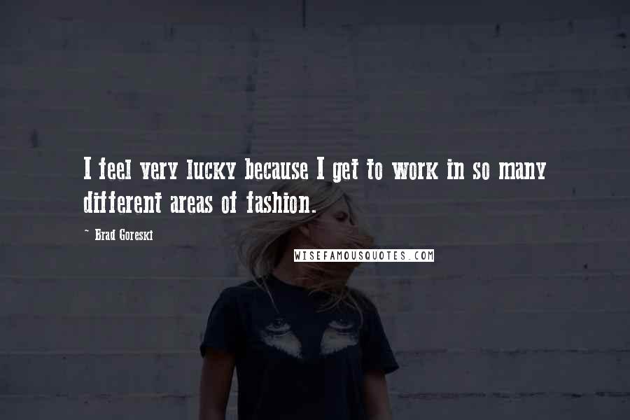 Brad Goreski Quotes: I feel very lucky because I get to work in so many different areas of fashion.