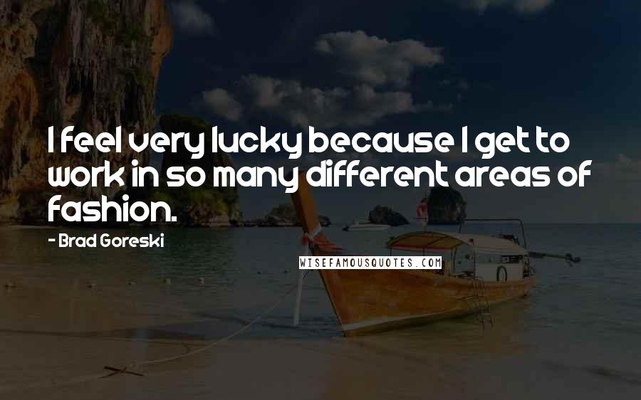 Brad Goreski Quotes: I feel very lucky because I get to work in so many different areas of fashion.