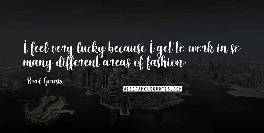 Brad Goreski Quotes: I feel very lucky because I get to work in so many different areas of fashion.