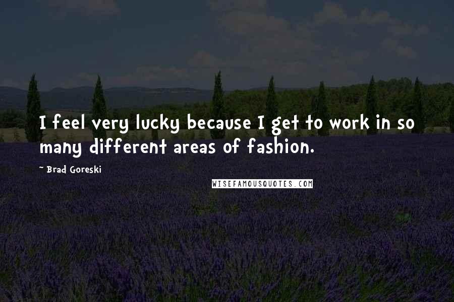 Brad Goreski Quotes: I feel very lucky because I get to work in so many different areas of fashion.