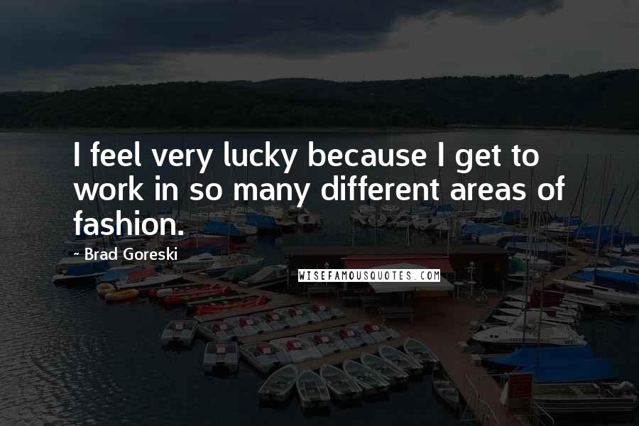 Brad Goreski Quotes: I feel very lucky because I get to work in so many different areas of fashion.