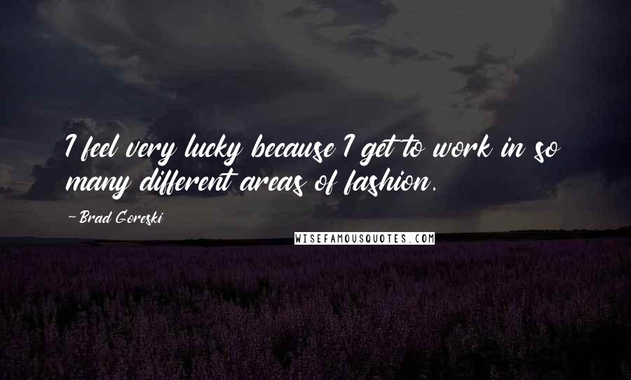 Brad Goreski Quotes: I feel very lucky because I get to work in so many different areas of fashion.