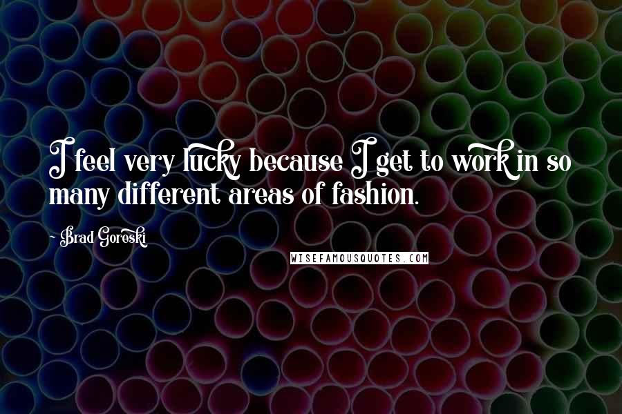 Brad Goreski Quotes: I feel very lucky because I get to work in so many different areas of fashion.