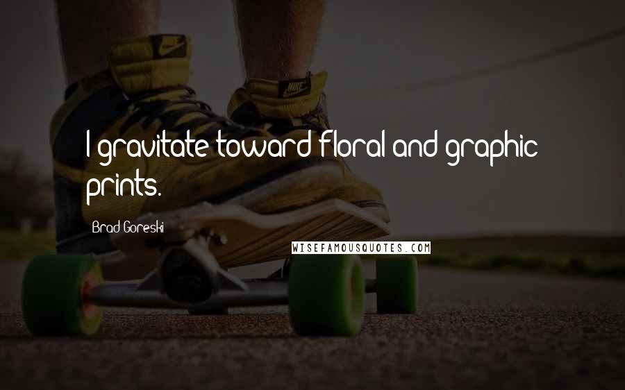 Brad Goreski Quotes: I gravitate toward floral and graphic prints.