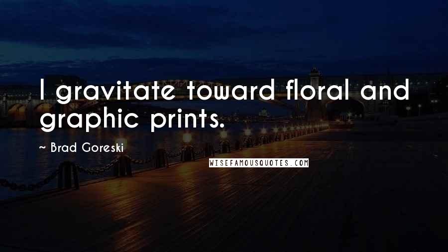Brad Goreski Quotes: I gravitate toward floral and graphic prints.