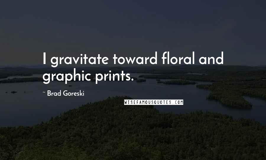 Brad Goreski Quotes: I gravitate toward floral and graphic prints.