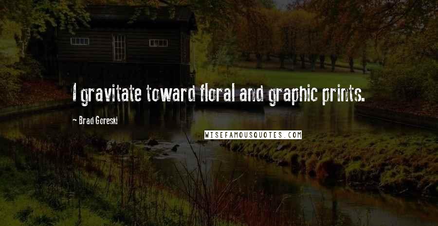 Brad Goreski Quotes: I gravitate toward floral and graphic prints.