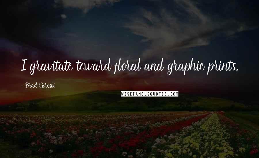 Brad Goreski Quotes: I gravitate toward floral and graphic prints.