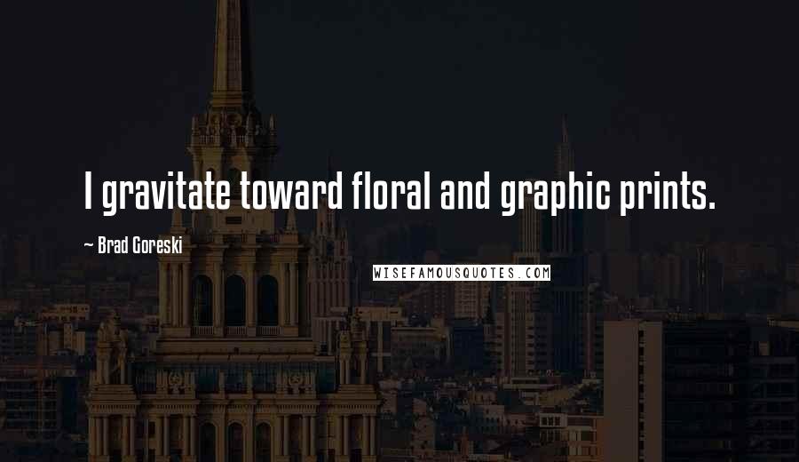 Brad Goreski Quotes: I gravitate toward floral and graphic prints.