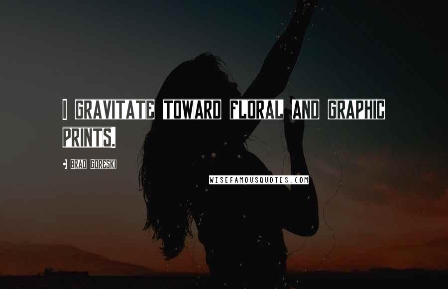 Brad Goreski Quotes: I gravitate toward floral and graphic prints.