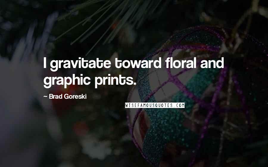 Brad Goreski Quotes: I gravitate toward floral and graphic prints.