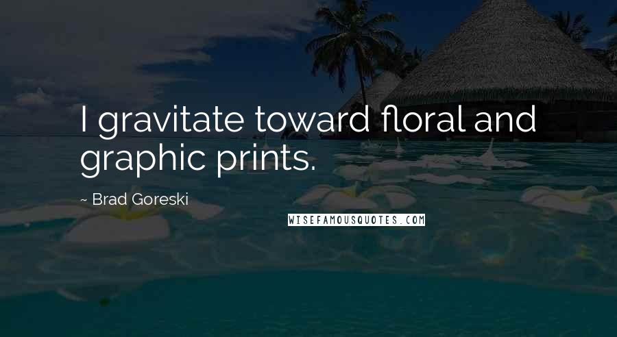 Brad Goreski Quotes: I gravitate toward floral and graphic prints.