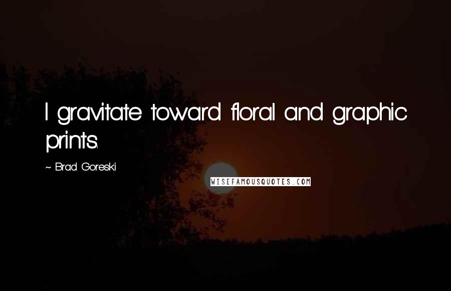 Brad Goreski Quotes: I gravitate toward floral and graphic prints.