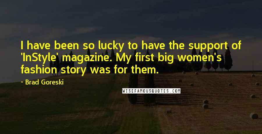 Brad Goreski Quotes: I have been so lucky to have the support of 'InStyle' magazine. My first big women's fashion story was for them.