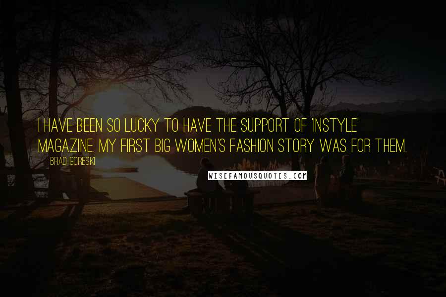 Brad Goreski Quotes: I have been so lucky to have the support of 'InStyle' magazine. My first big women's fashion story was for them.