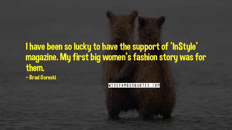 Brad Goreski Quotes: I have been so lucky to have the support of 'InStyle' magazine. My first big women's fashion story was for them.