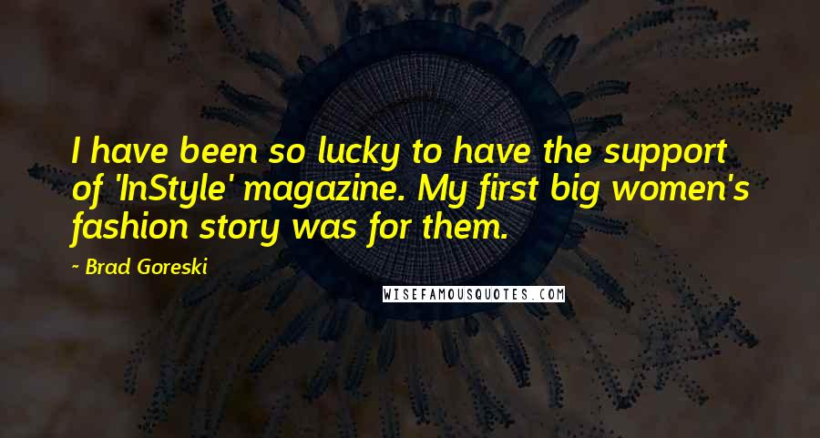 Brad Goreski Quotes: I have been so lucky to have the support of 'InStyle' magazine. My first big women's fashion story was for them.