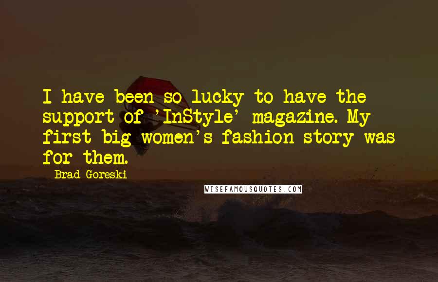 Brad Goreski Quotes: I have been so lucky to have the support of 'InStyle' magazine. My first big women's fashion story was for them.