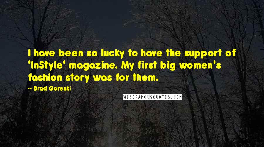 Brad Goreski Quotes: I have been so lucky to have the support of 'InStyle' magazine. My first big women's fashion story was for them.