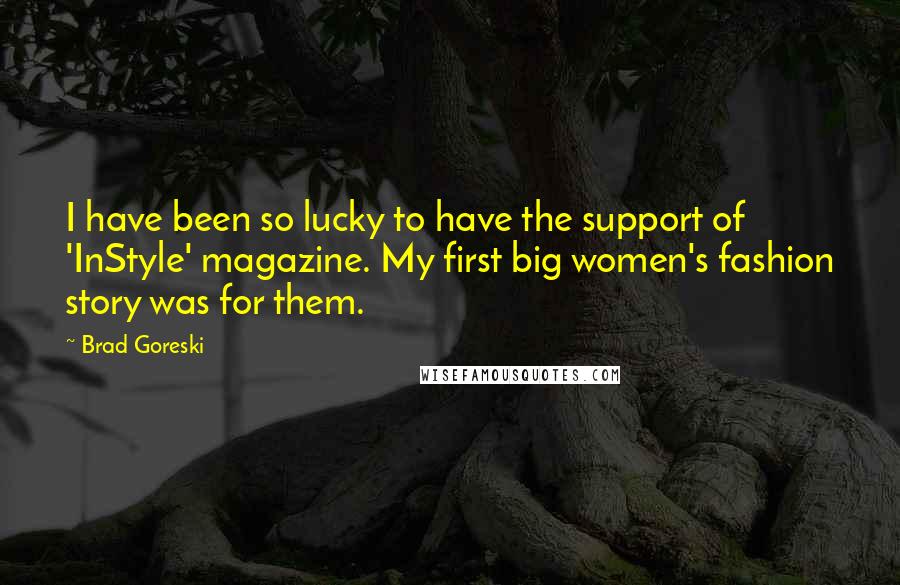 Brad Goreski Quotes: I have been so lucky to have the support of 'InStyle' magazine. My first big women's fashion story was for them.